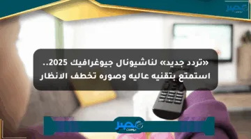 «تردد جديد» لناشيونال جيوغرافيك 2025.. استمتع بتقنية عالية وصورة تخطف الأنظار